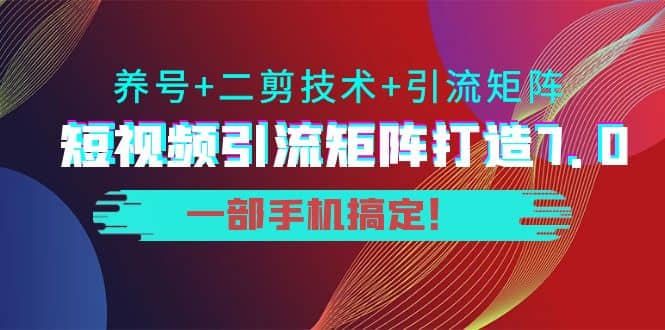 短视频引流矩阵打造7.0，养号+二剪技术+引流矩阵 一部手机搞定娅氪网创资源-网创项目资源站-副业项目-创业项目-搞钱项目娅氪网创资源