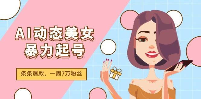 AI动态美女暴力起号2.0，新赛道原创作品，条条爆款，一周7万粉丝娅氪网创资源-网创项目资源站-副业项目-创业项目-搞钱项目娅氪网创资源