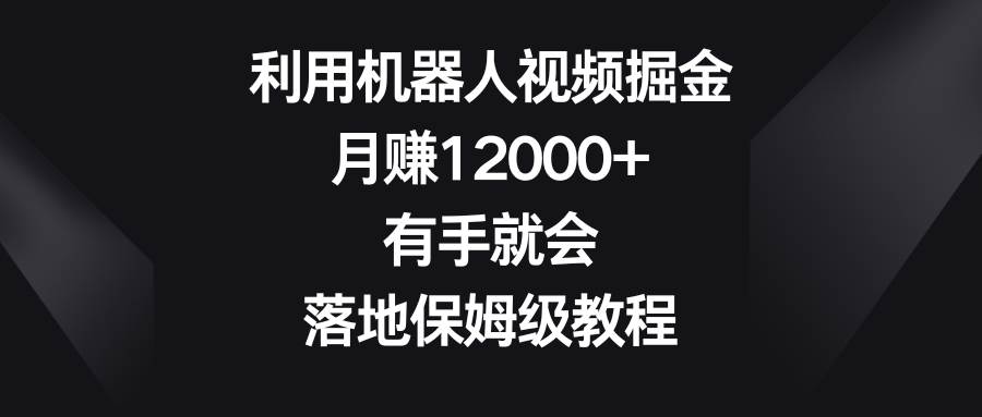 利用机器人视频掘金，月赚12000+，有手就会，落地保姆级教程娅氪网创资源-网创项目资源站-副业项目-创业项目-搞钱项目娅氪网创资源