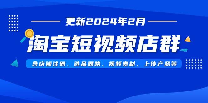 淘宝短视频店群(更新2024年2月)含店铺注册、选品思路、视频素材、上传…娅氪网创资源-网创项目资源站-副业项目-创业项目-搞钱项目娅氪网创资源