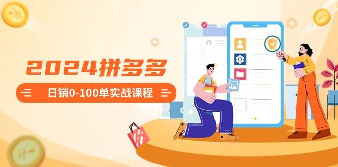 2024拼多多日销0-100单实战课程:新手注册开店到日销100单整套流程娅氪网创资源-网创项目资源站-副业项目-创业项目-搞钱项目娅氪网创资源