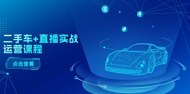 二手车+直播实战运营课程：直播推荐/短视频推荐/千川投放/直播全流程娅氪网创资源-网创项目资源站-副业项目-创业项目-搞钱项目娅氪网创资源