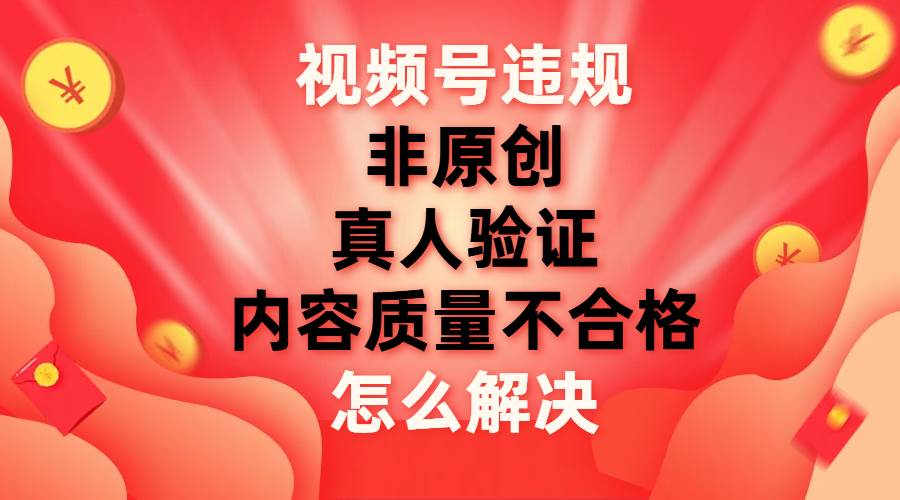 视频号【非原创,内容质量不合格,真人验证】违规怎么解决娅氪网创资源-网创项目资源站-副业项目-创业项目-搞钱项目娅氪网创资源