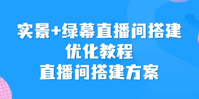 实景+绿幕直播间搭建优化教程，直播间搭建方案娅氪网创资源-网创项目资源站-副业项目-创业项目-搞钱项目娅氪网创资源
