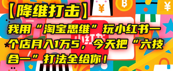 【降维打击】我用“淘宝思维”玩小红书，一个店月入1万5，今天把“六技合一”打法全给你！娅氪网创资源-网创项目资源站-副业项目-创业项目-搞钱项目娅氪网创资源