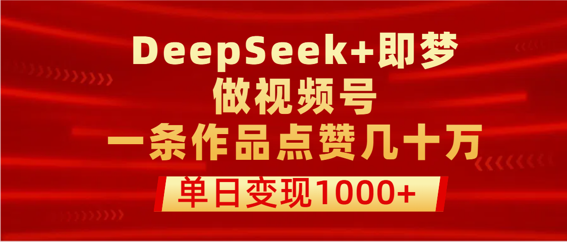 用DeepSeek+即梦做视频号，一条作品点赞几十万，单日变现1000+娅氪网创资源-网创项目资源站-副业项目-创业项目-搞钱项目娅氪网创资源