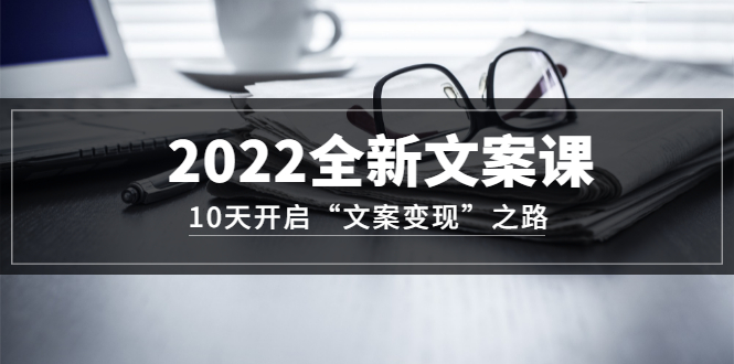 2022全新文案课：10天开启“文案变现”之路~从0基础开始学（价值399）娅氪网创资源-网创项目资源站-副业项目-创业项目-搞钱项目娅氪网创资源