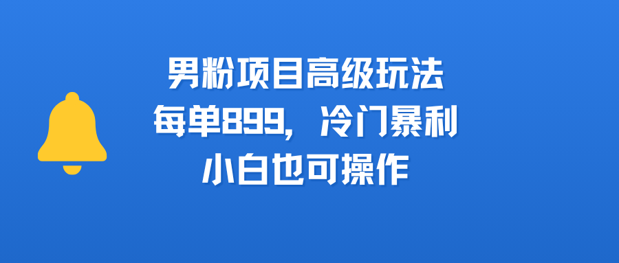 男粉项目高级玩法,每单899,冷门暴利,小白也可操作娅氪网创资源-网创项目资源站-副业项目-创业项目-搞钱项目娅氪网创资源