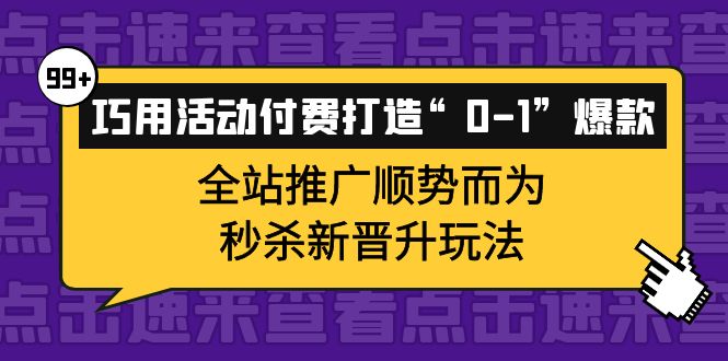 巧用活动付费打造“0-1”爆款，全站推广顺势而为，秒杀新晋升玩法娅氪网创资源-网创项目资源站-副业项目-创业项目-搞钱项目娅氪网创资源