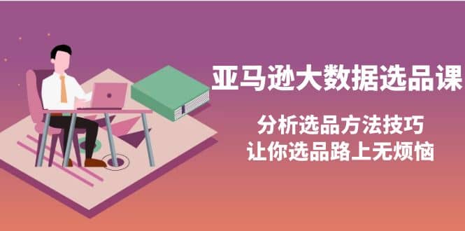 亚马逊大数据选品课：分析选品方法技巧，让你选品路上无烦恼娅氪网创资源-网创项目资源站-副业项目-创业项目-搞钱项目娅氪网创资源