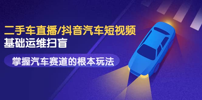 二手车直播/抖音汽车短视频基础运维扫盲，掌握汽车赛道的根本玩法娅氪网创资源-网创项目资源站-副业项目-创业项目-搞钱项目娅氪网创资源