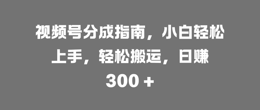 视频号分成指南,小白轻松上手,轻松搬运,日赚 300 +娅氪网创资源-网创项目资源站-副业项目-创业项目-搞钱项目娅氪网创资源