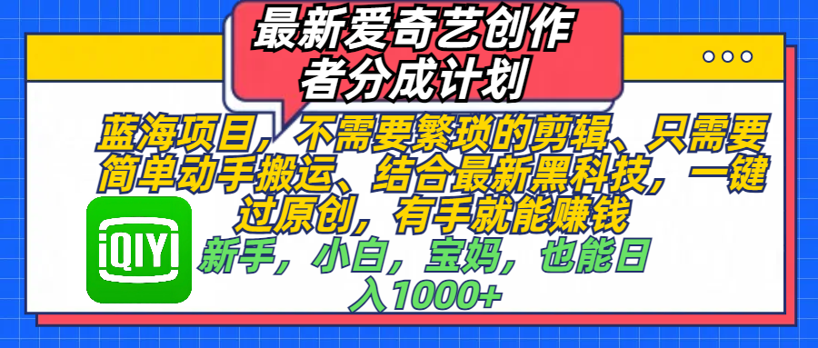 最新爱奇艺创作者分成计划,蓝海项目,不需要繁琐的剪辑、 只需要简单动手搬运、结合最新黑科技,一键过原创,有手就能赚钱,新手,小白,宝妈,也能日入1000+ 手机也可操作娅氪网创资源-网创项目资源站-副业项目-创业项目-搞钱项目娅氪网创资源
