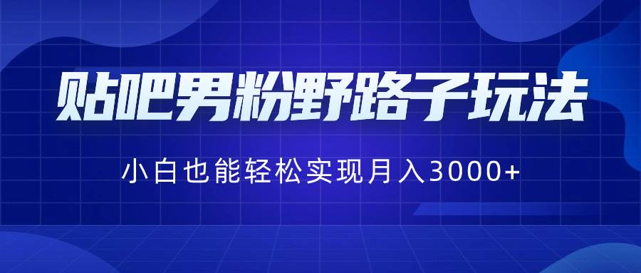 贴吧男粉野路子玩法，小白也能轻松实现月入3000+娅氪网创资源-网创项目资源站-副业项目-创业项目-搞钱项目娅氪网创资源