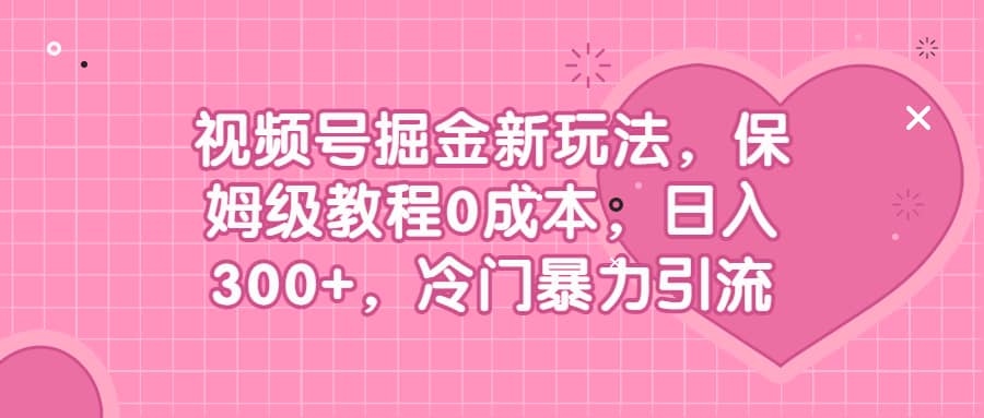 视频号掘金新玩法，保姆级教程0成本，日入300+，冷门暴力引流娅氪网创资源-网创项目资源站-副业项目-创业项目-搞钱项目娅氪网创资源