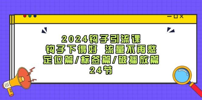 2024钩子·引流课：钩子下得好 流量不再愁，定位篇/标签篇/破播放篇/24节娅氪网创资源-网创项目资源站-副业项目-创业项目-搞钱项目娅氪网创资源