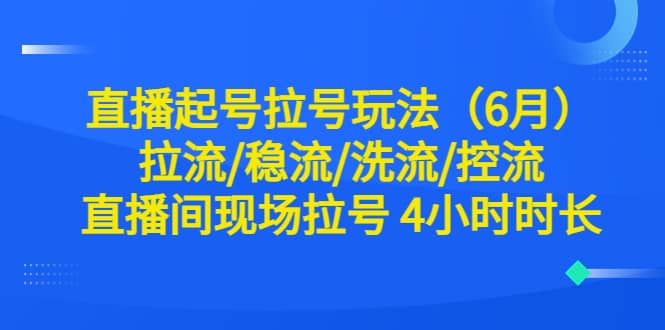 直播起号拉号玩法（6月）拉流/稳流/洗流/控流 直播间现场拉号 4小时时长娅氪网创资源-网创项目资源站-副业项目-创业项目-搞钱项目娅氪网创资源