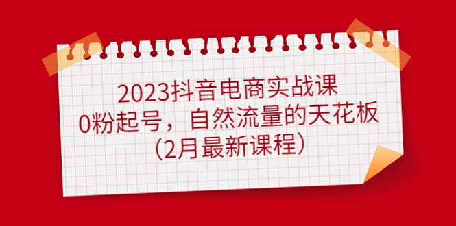 2023抖音电商实战课:0粉起号,自然流量的天花板(2月最新课程)娅氪网创资源-网创项目资源站-副业项目-创业项目-搞钱项目娅氪网创资源