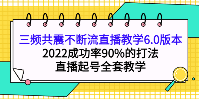 三频共震不断流直播教学6.0版本，2022成功率90%的打法，直播起号全套教学娅氪网创资源-网创项目资源站-副业项目-创业项目-搞钱项目娅氪网创资源