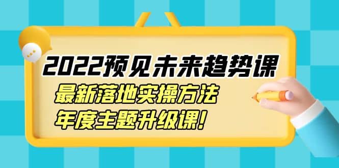 2022预见未来趋势课：最新落地实操方法，年度主题升级课娅氪网创资源-网创项目资源站-副业项目-创业项目-搞钱项目娅氪网创资源