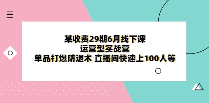 某收费29期6月线下课-运营型实战营 单品打爆防退术 直播间快速上100人等娅氪网创资源-网创项目资源站-副业项目-创业项目-搞钱项目娅氪网创资源