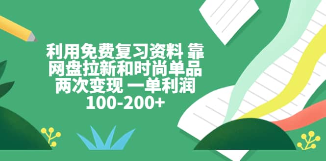 利用免费复习资料 靠网盘拉新和时尚单品两次变现 一单利润100-200+娅氪网创资源-网创项目资源站-副业项目-创业项目-搞钱项目娅氪网创资源
