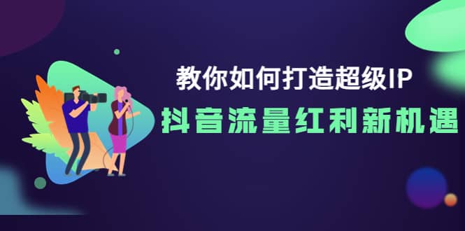 教你如何打造超级IP，抖音流量红利新机遇娅氪网创资源-网创项目资源站-副业项目-创业项目-搞钱项目娅氪网创资源