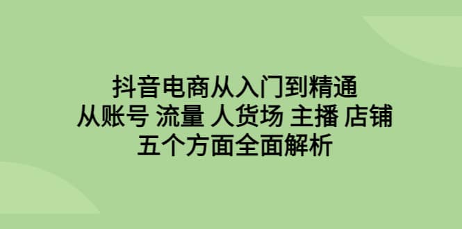 抖音电商从入门到精通,从账号 流量 人货场 主播 店铺五个方面全面解析娅氪网创资源-网创项目资源站-副业项目-创业项目-搞钱项目娅氪网创资源