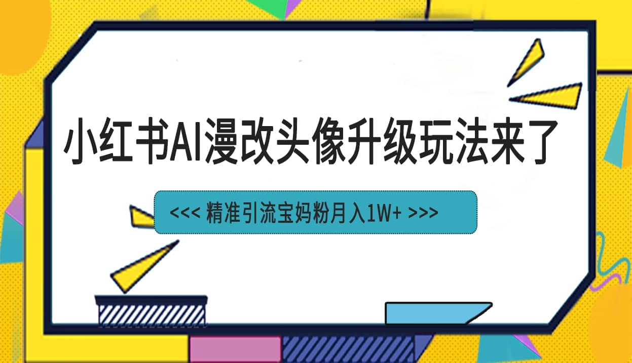 小红书最新AI漫改头像项目，精准引流宝妈粉，月入1w+娅氪网创资源-网创项目资源站-副业项目-创业项目-搞钱项目娅氪网创资源