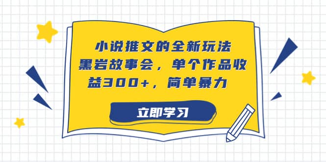 小说推文的全新玩法，黑岩故事会，单个作品收益300+，简单暴力娅氪网创资源-网创项目资源站-副业项目-创业项目-搞钱项目娅氪网创资源