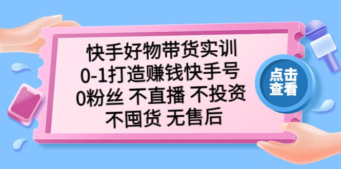 快手好物带货实训：0-1打造赚钱快手号 0粉丝 不直播 不投资 不囤货 无售后娅氪网创资源-网创项目资源站-副业项目-创业项目-搞钱项目娅氪网创资源