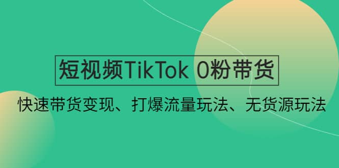 短视频TikTok 0粉带货：快速带货变现、打爆流量玩法、无货源玩法娅氪网创资源-网创项目资源站-副业项目-创业项目-搞钱项目娅氪网创资源
