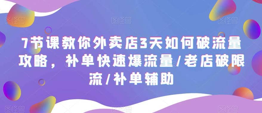 7节课教你外卖店3天如何破流量攻略，补单快速爆流量/老店破限流/补单辅助娅氪网创资源-网创项目资源站-副业项目-创业项目-搞钱项目娅氪网创资源
