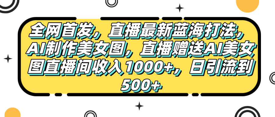 全网首发，直播最新蓝海打法，AI制作美女图，直播赠送AI美女图直播间收入1000+，日引流到500+，娅氪网创资源-网创项目资源站-副业项目-创业项目-搞钱项目娅氪网创资源