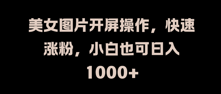 美女图片开屏操作,快速涨粉,小白也可日入1000+娅氪网创资源-网创项目资源站-副业项目-创业项目-搞钱项目娅氪网创资源