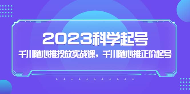2023科学起号，千川随心推投放实战课，千川随心推正价起号娅氪网创资源-网创项目资源站-副业项目-创业项目-搞钱项目娅氪网创资源