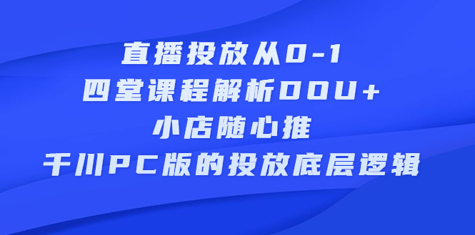 直播投放从0-1，四堂课程解析DOU+、小店随心推、千川PC版的投放底层逻辑娅氪网创资源-网创项目资源站-副业项目-创业项目-搞钱项目娅氪网创资源