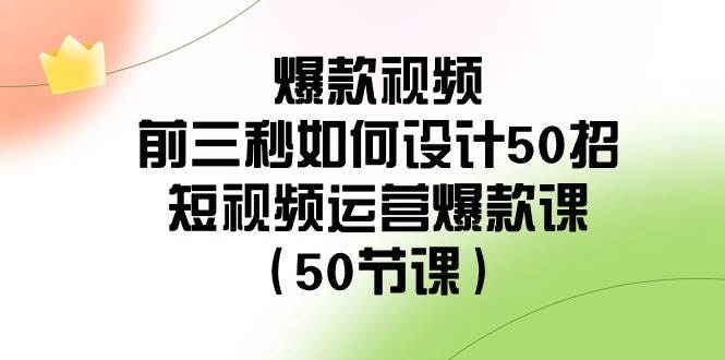 爆款视频-前三秒如何设计50招：短视频运营爆款课（50节课）娅氪网创资源-网创项目资源站-副业项目-创业项目-搞钱项目娅氪网创资源