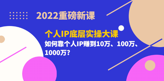 2022重磅新课《个人IP底层实操大课》如何靠个人IP赚到10万、100万、1000万娅氪网创资源-网创项目资源站-副业项目-创业项目-搞钱项目娅氪网创资源