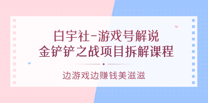 游戏号解说：金铲铲之战项目拆解课程，边游戏边赚钱美滋滋娅氪网创资源-网创项目资源站-副业项目-创业项目-搞钱项目娅氪网创资源