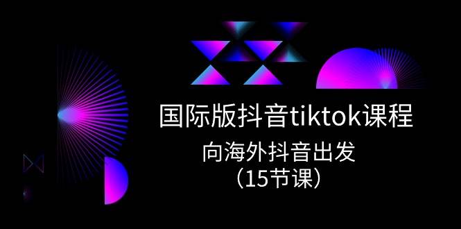 国际版 抖音tiktok实战课程，向海外抖音出发（15节课）娅氪网创资源-网创项目资源站-副业项目-创业项目-搞钱项目娅氪网创资源