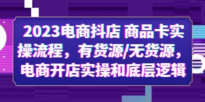 2023电商抖店 商品卡实操流程,有货源/无货源,电商开店实操和底层逻辑娅氪网创资源-网创项目资源站-副业项目-创业项目-搞钱项目娅氪网创资源