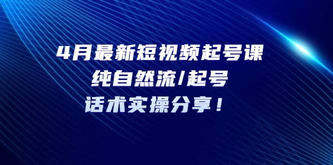 4月最新短视频起号课：纯自然流/起号，话术实操分享娅氪网创资源-网创项目资源站-副业项目-创业项目-搞钱项目娅氪网创资源