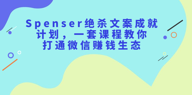 Spenser绝杀文案成就计划，一套课程教你打通微信赚钱生态娅氪网创资源-网创项目资源站-副业项目-创业项目-搞钱项目娅氪网创资源