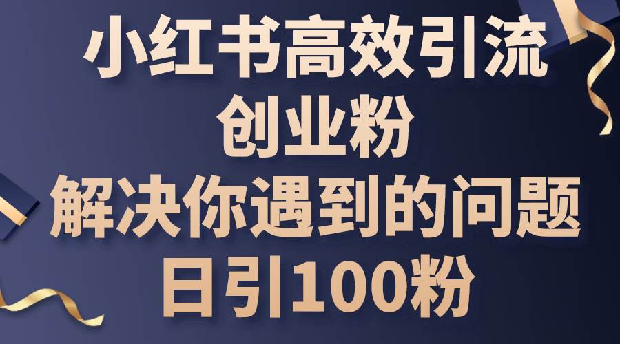 小红书高效引流创业粉,解决你遇到的问题,日引100粉娅氪网创资源-网创项目资源站-副业项目-创业项目-搞钱项目娅氪网创资源