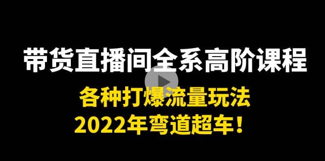 带货直播间全系高阶课程：各种打爆流量玩法，2022年弯道超车娅氪网创资源-网创项目资源站-副业项目-创业项目-搞钱项目娅氪网创资源