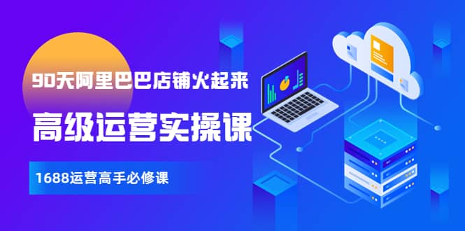 【90天阿里巴巴店铺火起来】高级运营实操课，1688运营高手必修课娅氪网创资源-网创项目资源站-副业项目-创业项目-搞钱项目娅氪网创资源