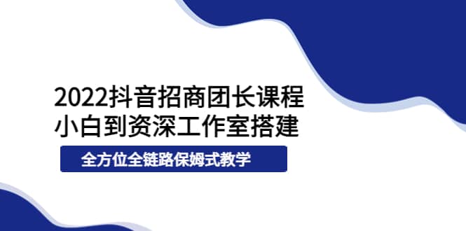 2022抖音招商团长课程，从小白到资深工作室搭建，全方位全链路保姆式教学娅氪网创资源-网创项目资源站-副业项目-创业项目-搞钱项目娅氪网创资源
