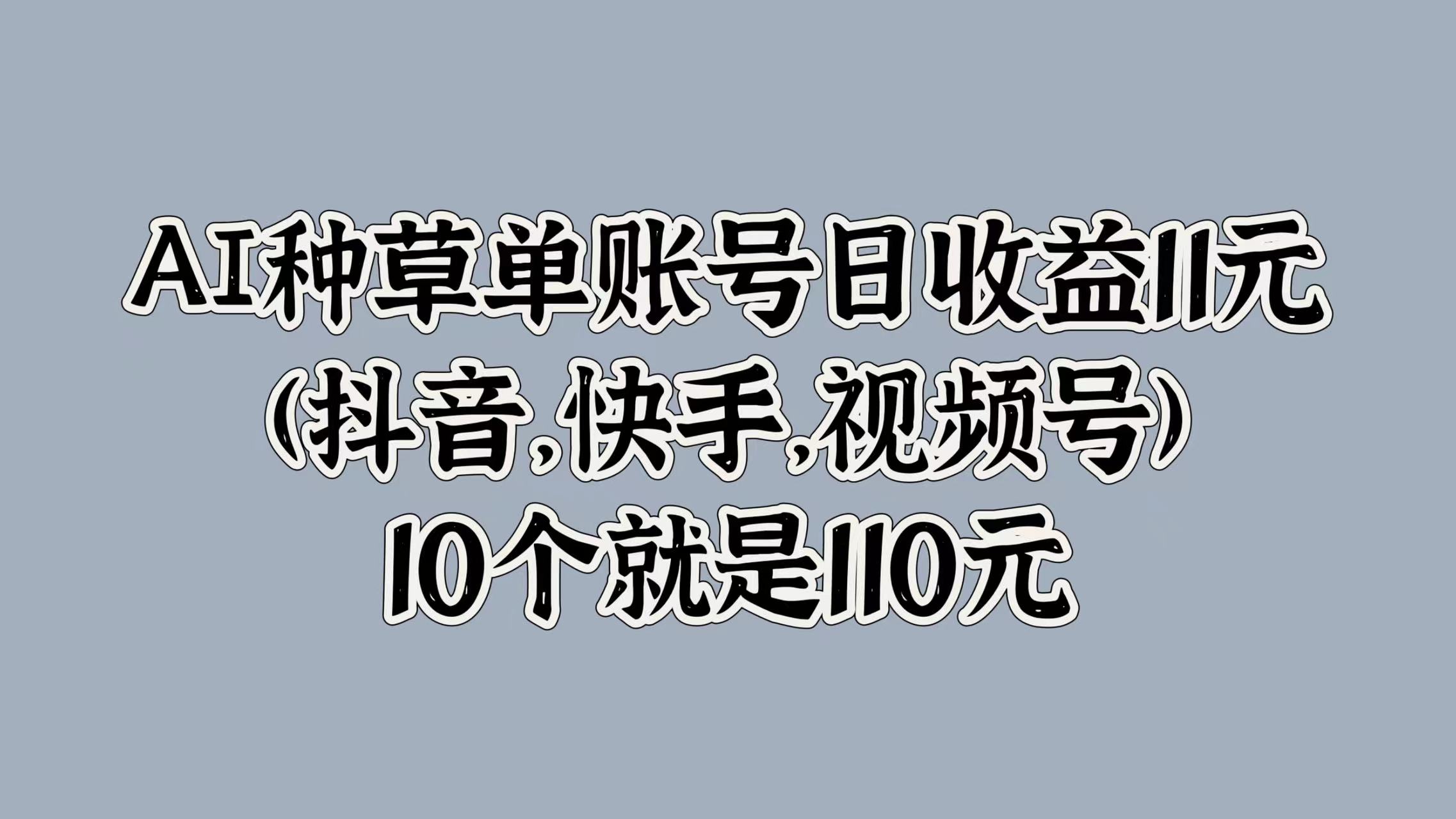 AI种草单账号日收益11元(抖音，快手，视频号)，10个就是110元娅氪网创资源-网创项目资源站-副业项目-创业项目-搞钱项目娅氪网创资源