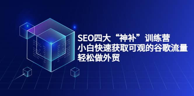 SEO四大“神补”训练营，小白快速获取可观的谷歌流量，轻松做外贸娅氪网创资源-网创项目资源站-副业项目-创业项目-搞钱项目娅氪网创资源
